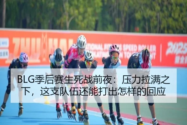 BLG季后赛生死战前夜：压力拉满之下，这支队伍还能打出怎样的回应（333tiyu）